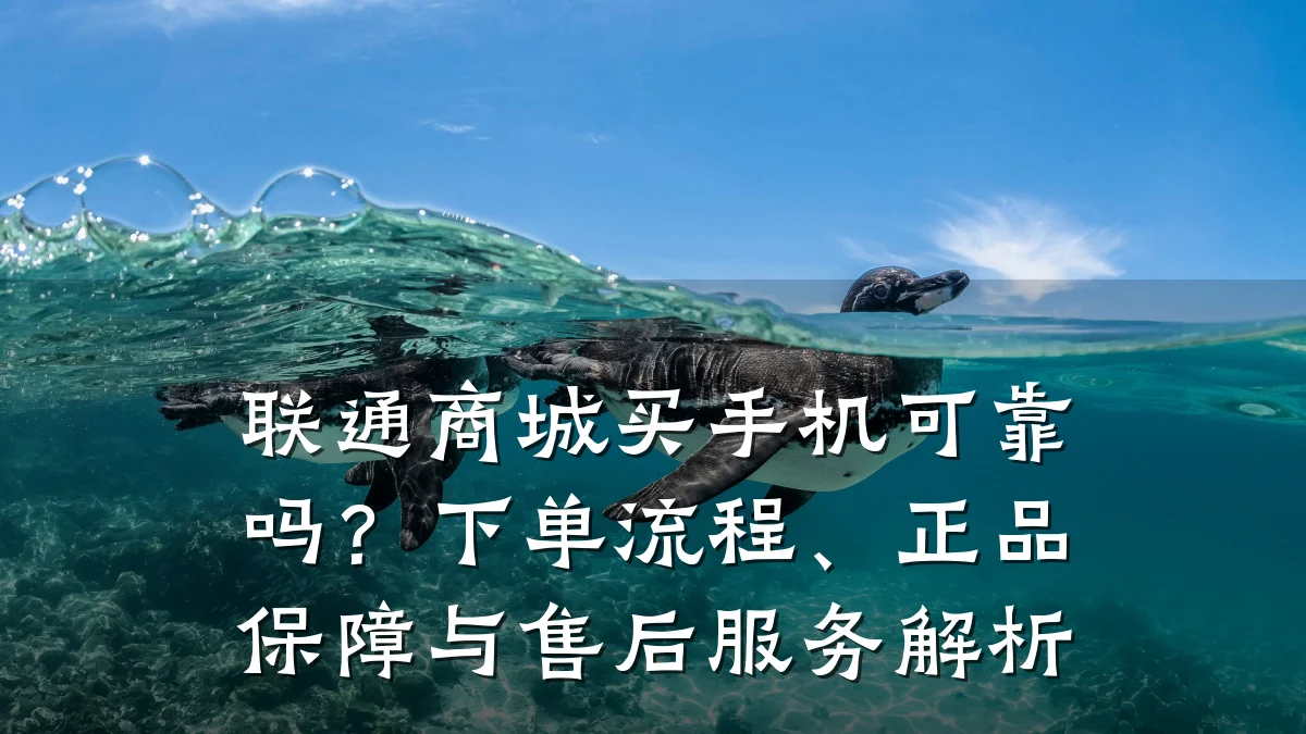 联通商城买手机可靠吗?下单流程、正品保障与售后服务解析