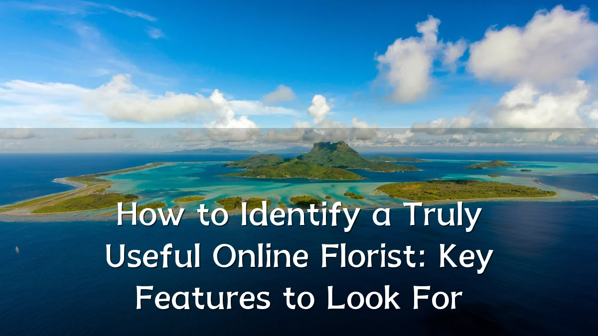 How to Identify a Truly Useful Online Florist: Key Features to Look For