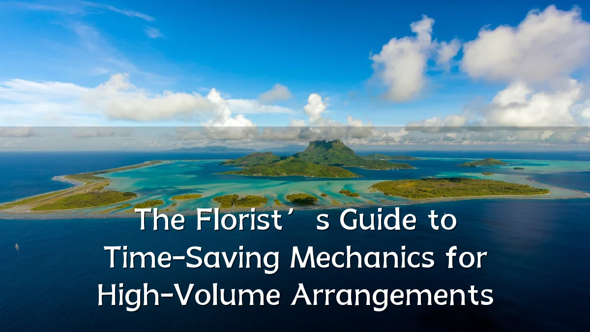The Florist’s Guide to Time-Saving Mechanics for High-Volume Arrangements